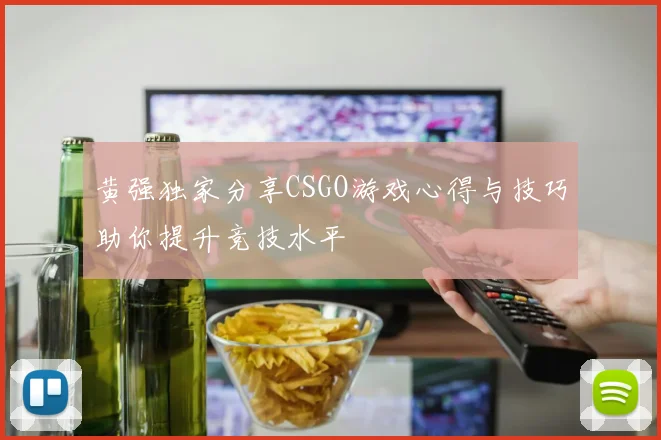 黄强独家分享CSGO游戏心得与技巧助你提升竞技水平