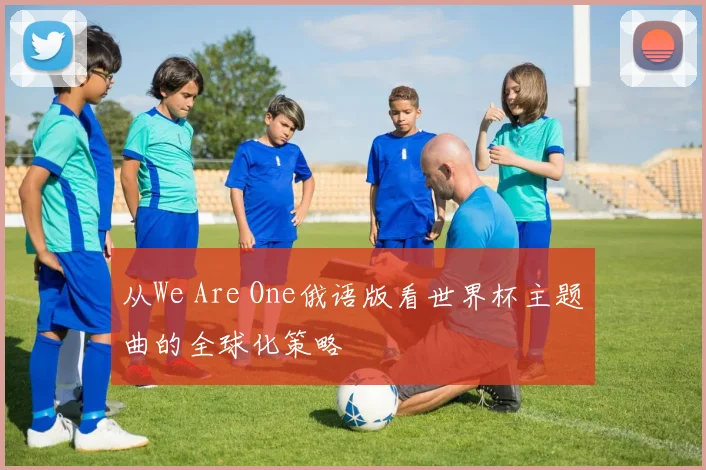 从We Are One俄语版看世界杯主题曲的全球化策略