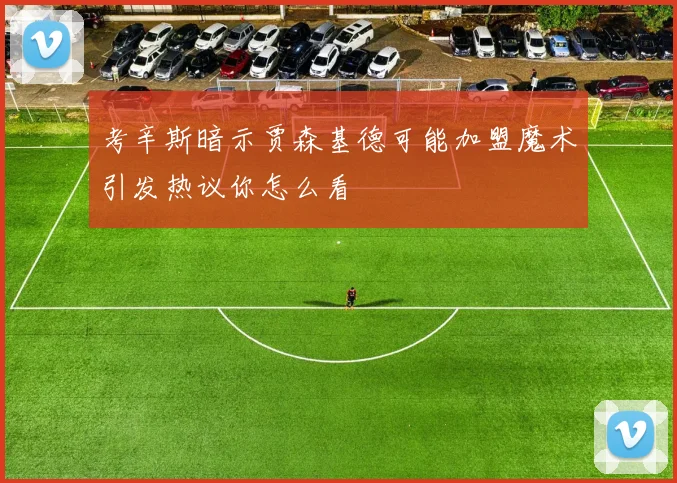 考辛斯暗示贾森基德可能加盟魔术引发热议你怎么看
